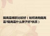 隔离霜哪款比较好（如何选购隔离霜?隔离霜什么牌子好?优质）