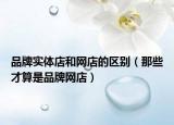 品牌实体店和网店的区别（那些才算是品牌网店）