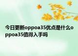 今日更新oppoa35优点是什么oppoa35值得入手吗