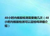 48小时内核酸检测需要做几次（48小时内核酸检测可以混检吗详细介绍）