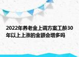 2022年养老金上调方案工龄30年以上上涨的金额会增多吗