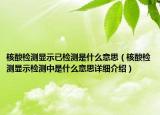 核酸检测显示已检测是什么意思（核酸检测显示检测中是什么意思详细介绍）