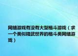 网络游戏有没有大型格斗游戏（求一个类似精武世界的格斗类网络游戏）