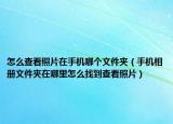 怎么查看照片在手机哪个文件夹（手机相册文件夹在哪里怎么找到查看照片）