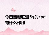 今日更新联通5g的cpe有什么作用