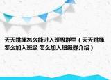 天天跳绳怎么能进入班级群里（天天跳绳怎么加入班级 怎么加入班级群介绍）