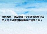 微信怎么开会议视频（企业微信视频会议怎么开 企业微信视频会议在哪里介绍）