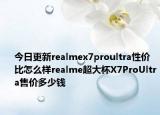 今日更新realmex7proultra性价比怎么样realme超大杯X7ProUltra售价多少钱