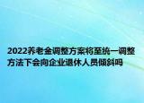 2022养老金调整方案将至统一调整方法下会向企业退休人员倾斜吗