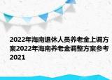 2022年海南退休人员养老金上调方案2022年海南养老金调整方案参考2021