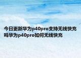 今日更新华为p40pro支持无线快充吗华为p40pro如何无线快充