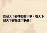 喜迎天下客押韵的下联（客天下迎天下客最佳下联是）
