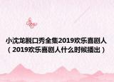 小沈龙脱口秀全集2019欢乐喜剧人（2019欢乐喜剧人什么时候播出）