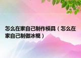 怎么在家自己制作模具（怎么在家自己制做冰棍）