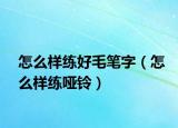 怎么样练好毛笔字（怎么样练哑铃）