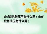dnf紫色辟邪玉有什么用（dnf紫色曲玉有什么用）