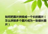 如何把图片拼接成一个长的图片（怎么拼接多个图片成为一张细长图片）