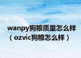wanpy狗粮质量怎么样（ozvic狗粮怎么样）