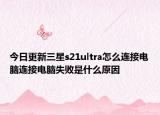 今日更新三星s21ultra怎么连接电脑连接电脑失败是什么原因