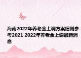 海南2022年养老金上调方案细则参考2021 2022年养老金上调最新消息