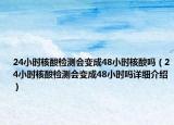 24小时核酸检测会变成48小时核酸吗（24小时核酸检测会变成48小时吗详细介绍）
