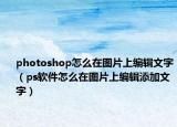 photoshop怎么在图片上编辑文字（ps软件怎么在图片上编辑添加文字）