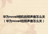 华为nova8相机拍照声音怎么关（华为nova4拍照声音怎么关）