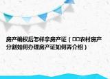 房产确权后怎样拿房产证（﻿﻿农村房产分割如何办理房产证如何弄介绍）