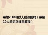 荣耀x 10可以人脸识别吗（荣耀10人脸识别设置教程）