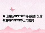 今日更新OPPOK9将会在什么时候发布OPPOK9上市时间