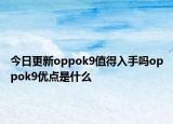 今日更新oppok9值得入手吗oppok9优点是什么
