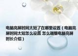 电脑亮屏时间太短了在哪里设置（电脑亮屏时间太短怎么设置 怎么调整电脑亮屏时长介绍）