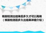 核酸检测出结果后多久才可以再做（核酸检测后多久出结果详细介绍）