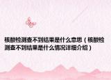 核酸检测查不到结果是什么意思（核酸检测查不到结果是什么情况详细介绍）