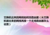 交换机出来的网线如何连路由器（从交换机接出来的网线再接一个无线路由器怎么设置）