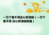一万个舍不得庄心妍演唱（一万个舍不得 庄心妍演唱歌曲）