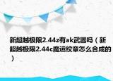 新超越极限2.44z有ak武器吗（新超越极限2.44c魔运纹章怎么合成的）