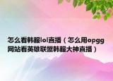 怎么看韩服lol直播（怎么用opgg网站看英雄联盟韩服大神直播）