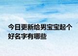 今日更新给男宝宝起个好名字有哪些
