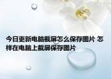 今日更新电脑截屏怎么保存图片 怎样在电脑上截屏保存图片