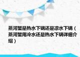 蒸河蟹是热水下锅还是凉水下锅（蒸河蟹用冷水还是热水下锅详细介绍）