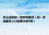 多么动听的一首歌啊英语（短一点的脍炙人口的英文歌5首）