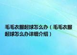 毛毛衣服起球怎么办（毛毛衣服起球怎么办详细介绍）