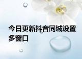 今日更新抖音同城设置多窗口