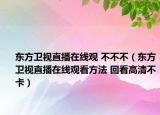 东方卫视直播在线观 不不不（东方卫视直播在线观看方法 回看高清不卡）
