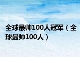 全球最帅100人冠军（全球最帅100人）