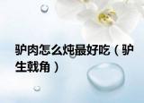驴肉怎么炖最好吃（驴生戟角）