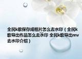 全民k歌保存成相片怎么去水印（全民k歌导出作品怎么去水印 全民k歌导出mv去水印介绍）