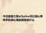 今日更新三星s21ultra可以测心率吗手机测心率的原理是什么