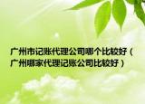 广州市记账代理公司哪个比较好（广州哪家代理记账公司比较好）